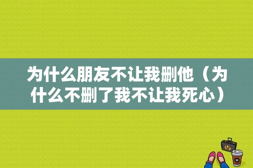 为什么朋友不让我删他（为什么不删了我不让我死心）