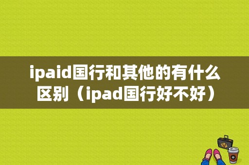 ipaid国行和其他的有什么区别（ipad国行好不好）