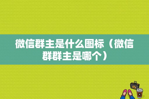 微信群主是什么图标（微信群群主是哪个）