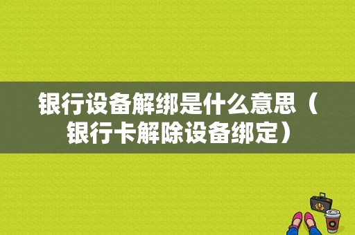 银行设备解绑是什么意思（银行卡解除设备绑定）