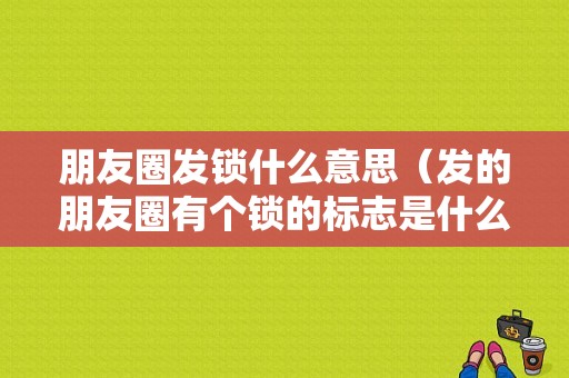 朋友圈发锁什么意思（发的朋友圈有个锁的标志是什么意思）