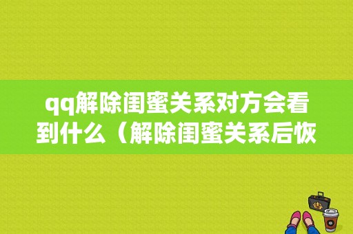 qq解除闺蜜关系对方会看到什么（解除闺蜜关系后恢复天数还会在吗）