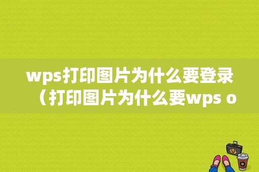 wps打印图片为什么要登录（打印图片为什么要wps office账号登陆）