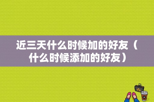 近三天什么时候加的好友（什么时候添加的好友）