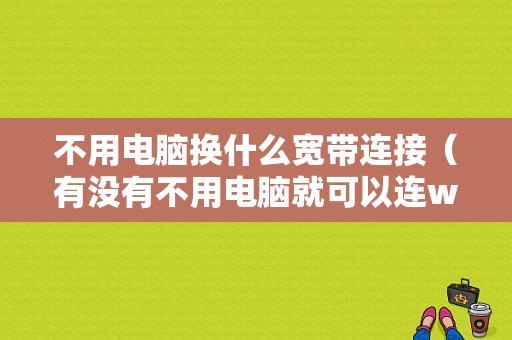 不用电脑换什么宽带连接（有没有不用电脑就可以连wifi网线的）