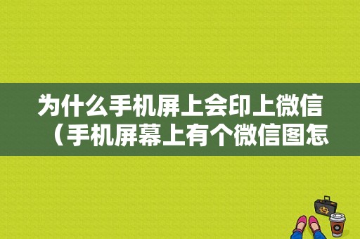 为什么手机屏上会印上微信（手机屏幕上有个微信图怎去掉）