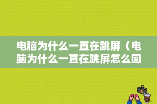 电脑为什么一直在跳屏（电脑为什么一直在跳屏怎么回事）