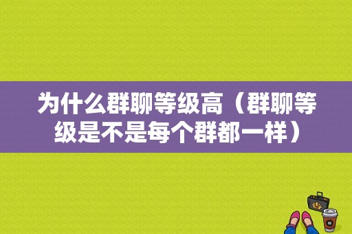 为什么群聊等级高（群聊等级是不是每个群都一样）