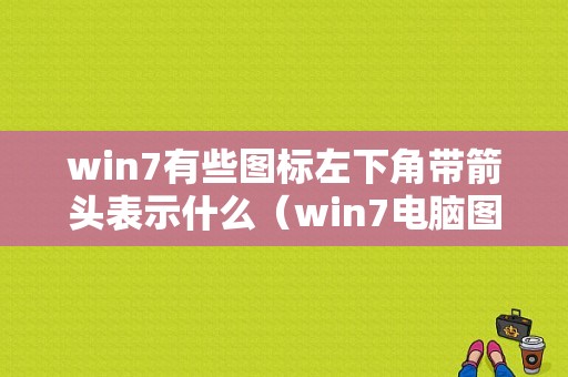 win7有些图标左下角带箭头表示什么（win7电脑图标左下角的箭头怎么去除）