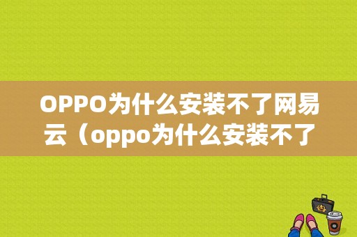 OPPO为什么安装不了网易云（oppo为什么安装不了网易云音乐）