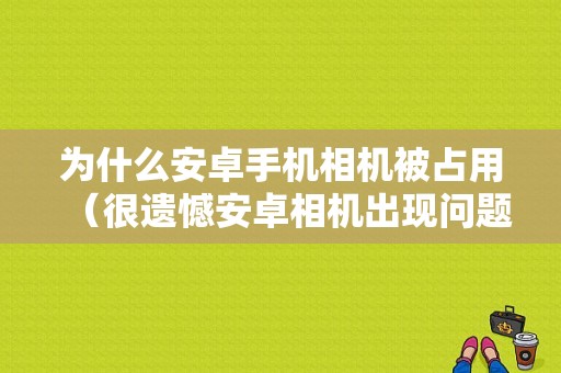 为什么安卓手机相机被占用（很遗憾安卓相机出现问题）