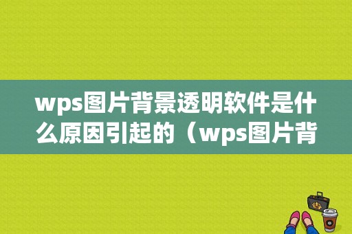 wps图片背景透明软件是什么原因引起的（wps图片背景色透明不干净怎么办）