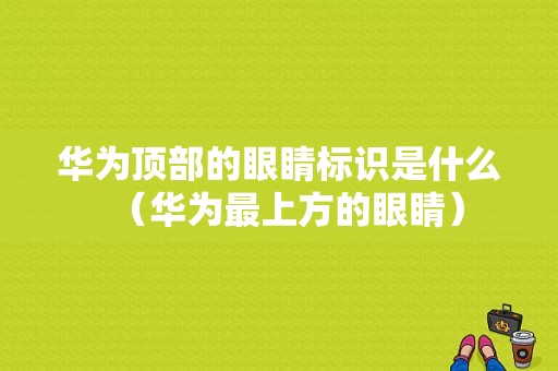 华为顶部的眼睛标识是什么（华为最上方的眼睛）