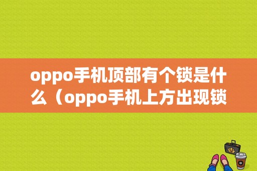 oppo手机顶部有个锁是什么（oppo手机上方出现锁是什么原因）