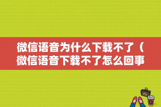 微信语音为什么下载不了（微信语音下载不了怎么回事）