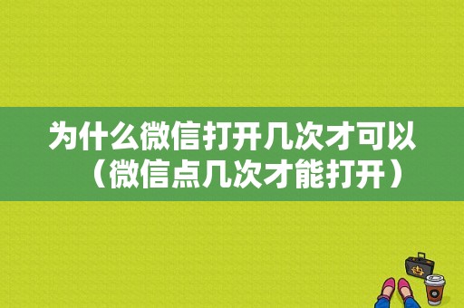 为什么微信打开几次才可以（微信点几次才能打开）