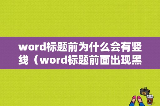 word标题前为什么会有竖线（word标题前面出现黑线如何消除）