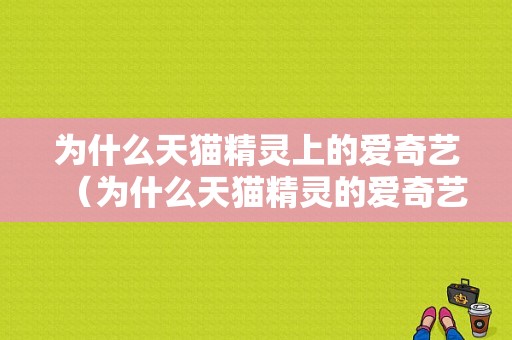 为什么天猫精灵上的爱奇艺（为什么天猫精灵的爱奇艺播放4k不能看）