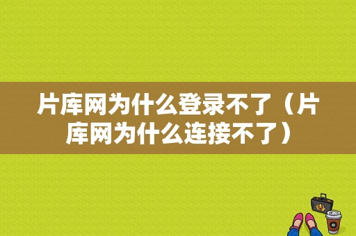 片库网为什么登录不了（片库网为什么连接不了）