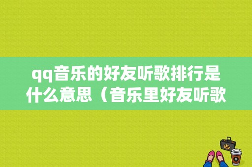 qq音乐的好友听歌排行是什么意思（音乐里好友听歌排行榜为何看不见了）