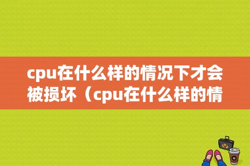 cpu在什么样的情况下才会被损坏（cpu在什么样的情况下才会被损坏呢）