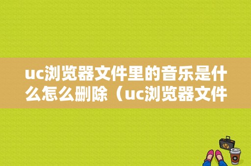 uc浏览器文件里的音乐是什么怎么删除（uc浏览器文件里的音乐是什么怎么删除啊）