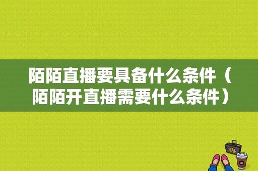 陌陌直播要具备什么条件（陌陌开直播需要什么条件）