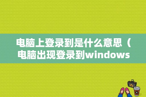 电脑上登录到是什么意思（电脑出现登录到windows时用户名和密码是是什么?）