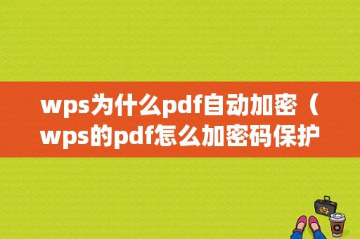 wps为什么pdf自动加密（wps的pdf怎么加密码保护）