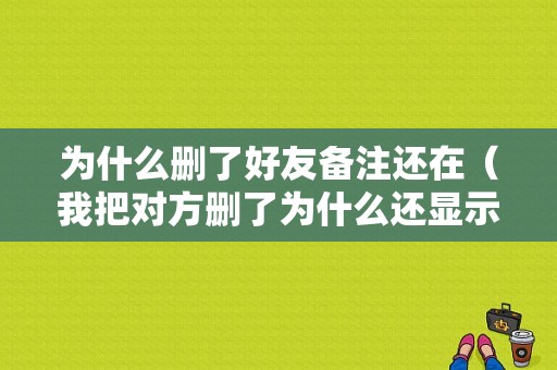 为什么删了好友备注还在（我把对方删了为什么还显示对方备注）