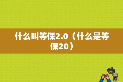 什么叫等保2.0（什么是等保20）