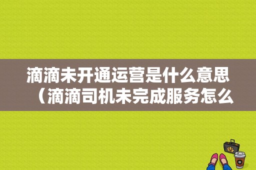 滴滴未开通运营是什么意思（滴滴司机未完成服务怎么回事）