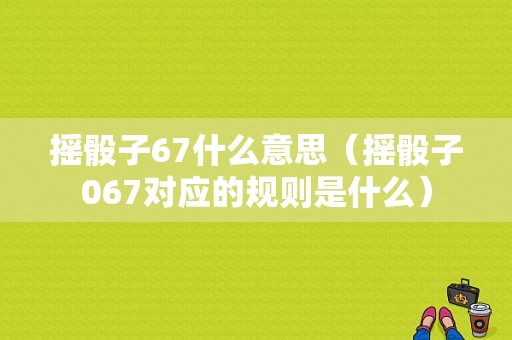 摇骰子67什么意思（摇骰子067对应的规则是什么）