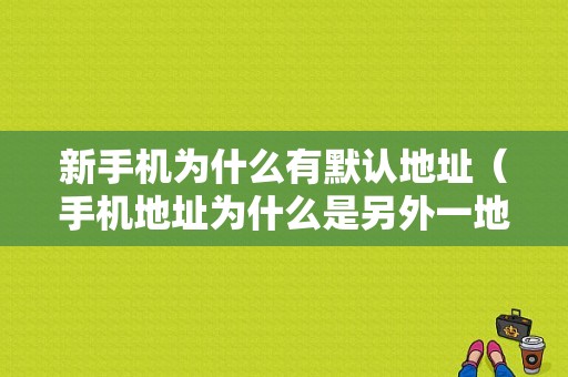 新手机为什么有默认地址（手机地址为什么是另外一地）