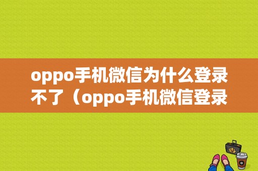 oppo手机微信为什么登录不了（oppo手机微信登录不了是怎么回事）