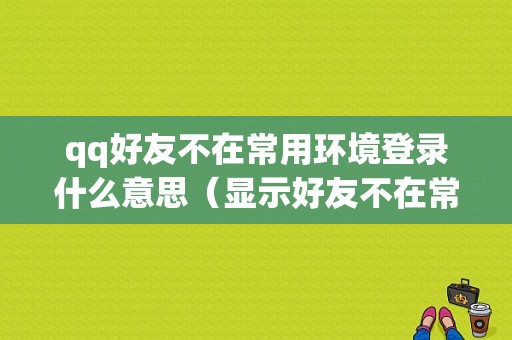 qq好友不在常用环境登录什么意思（显示好友不在常用环境登录）