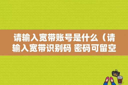 请输入宽带账号是什么（请输入宽带识别码 密码可留空）