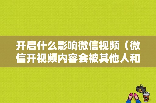 开启什么影响微信视频（微信开视频内容会被其他人和微信官方看见吗）