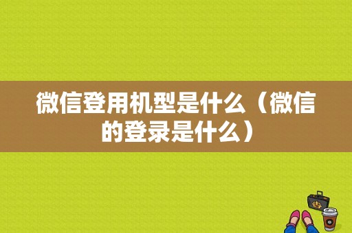 微信登用机型是什么（微信的登录是什么）