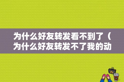 为什么好友转发看不到了（为什么好友转发不了我的动态）