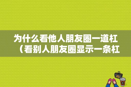 为什么看他人朋友圈一道杠（看别人朋友圈显示一条杠什么意思）