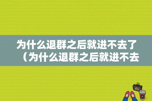 为什么退群之后就进不去了（为什么退群之后就进不去了呢）