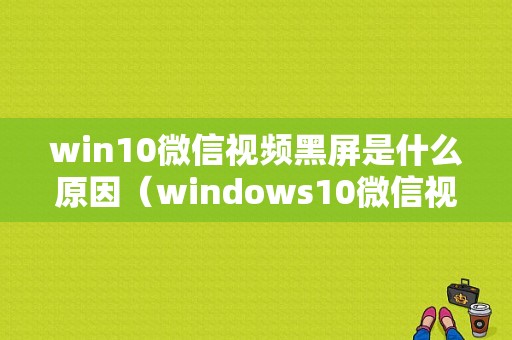 win10微信视频黑屏是什么原因（windows10微信视频聊天黑屏）