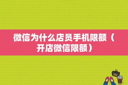 微信为什么店员手机限额（开店微信限额）