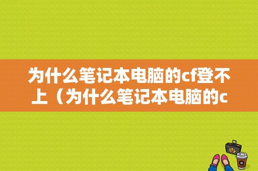 为什么笔记本电脑的cf登不上（为什么笔记本电脑的cf登不上账号）