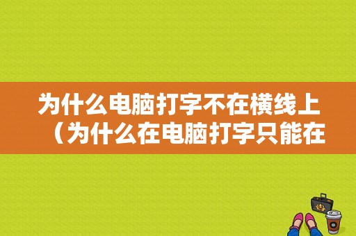 为什么电脑打字不在横线上（为什么在电脑打字只能在中间）