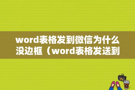 word表格发到微信为什么没边框（word表格发送到微信显示不全很小）