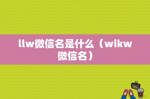 llw微信名是什么（wikw微信名）