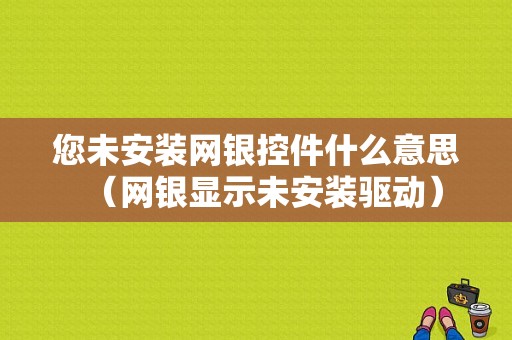 您未安装网银控件什么意思（网银显示未安装驱动）