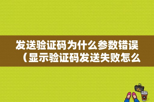 发送验证码为什么参数错误（显示验证码发送失败怎么回事）